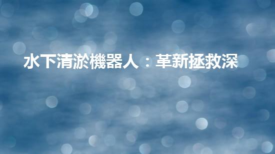 水下清淤機器人：革新拯救深海秘密！